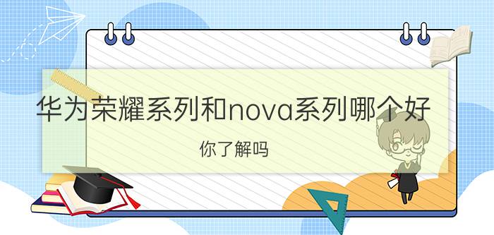 华为荣耀系列和nova系列哪个好 你了解吗